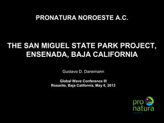PRONATURA NOROESTE A.C.
THE SAN MIGUEL STATE PARK PROJECT,
ENSENADA, BAJA CALIFORNIA
Gustavo D. Danemann
Global Wave Conference III
Rosarito, Baja California, May 6, 2013
 