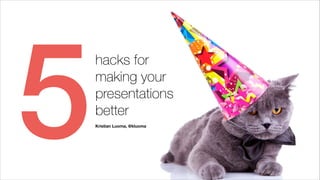 5

hacks for
making your
presentations
better
!
Kristian Luoma, @kluoma

 