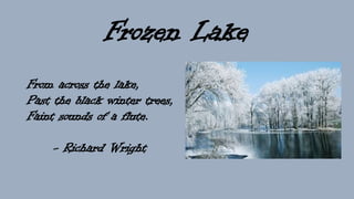Frozen Lake
From across the lake,
Past the black winter trees,
Faint sounds of a flute.
- Richard Wright
 