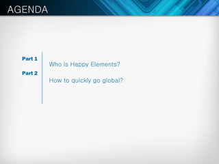 Part 1
         Who is Happy Elements?
Part 2
         How to quickly go global?
 