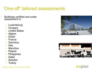 ‘ One-off’ tailored assessments Buildings certified and under assessment in: Luxembourg Hungary  United States  Algiers Dubai France Germany Italy Mauritius Poland Philippines Qatar Sweden Turkey 