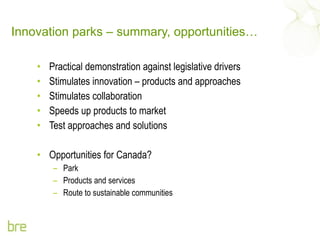 Innovation parks – summary, opportunities… Practical demonstration against legislative drivers Stimulates innovation – products and approaches Stimulates collaboration Speeds up products to market Test approaches and solutions Opportunities for Canada? Park Products and services Route to sustainable communities 
