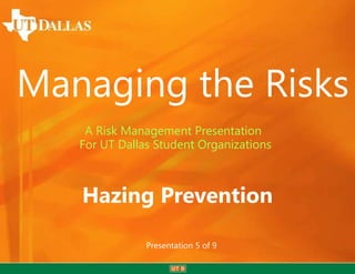 Managing the Risks
    A Risk Management Presentation
   For UT Dallas Student Organizations



   Hazing Prevention

               Presentation 5 of 9
 