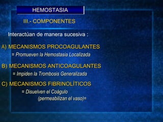 Interactúan de manera sucesiva : A )   MECANISMOS PROCOAGULANTES =  Promueven la Hemostasia Localizada B)   MECANISMOS ANT...
