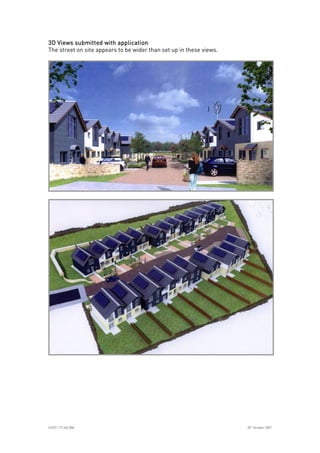 
ICE07.117.340.008 30
th
October 2007
3D Views submitted with application3D Views submitted with application3D Views submitted with application3D Views submitted with application
The street on site appears to be wider than set up in these views.
 