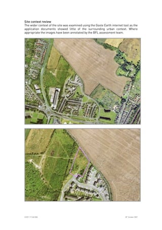 
ICE07.117.340.008 30
th
October 2007
Site context reviewSite context reviewSite context reviewSite context review
The wider context of the site was examined using the Goole Earth internet tool as the
application documents showed little of the surrounding urban context. Where
appropriate the images have been annotated by the BFL assessment team.
 