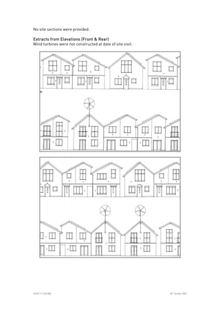 
ICE07.117.340.008 30
th
October 2007
No site sections were provided.
Extracts from Elevations (Front & Rear)Extracts from Elevations (Front & Rear)Extracts from Elevations (Front & Rear)Extracts from Elevations (Front & Rear)
Wind turbines were not constructed at date of site visit.
 