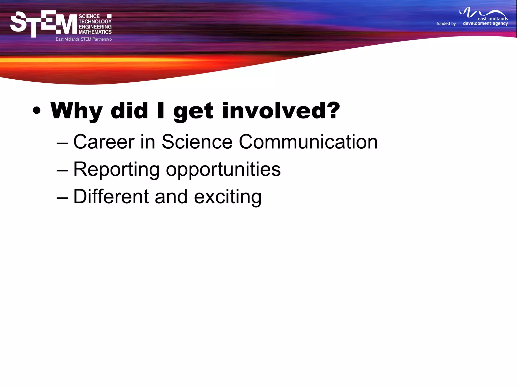 Why did I get involved? Career in Science Communication Reporting opportunities Different and exciting 