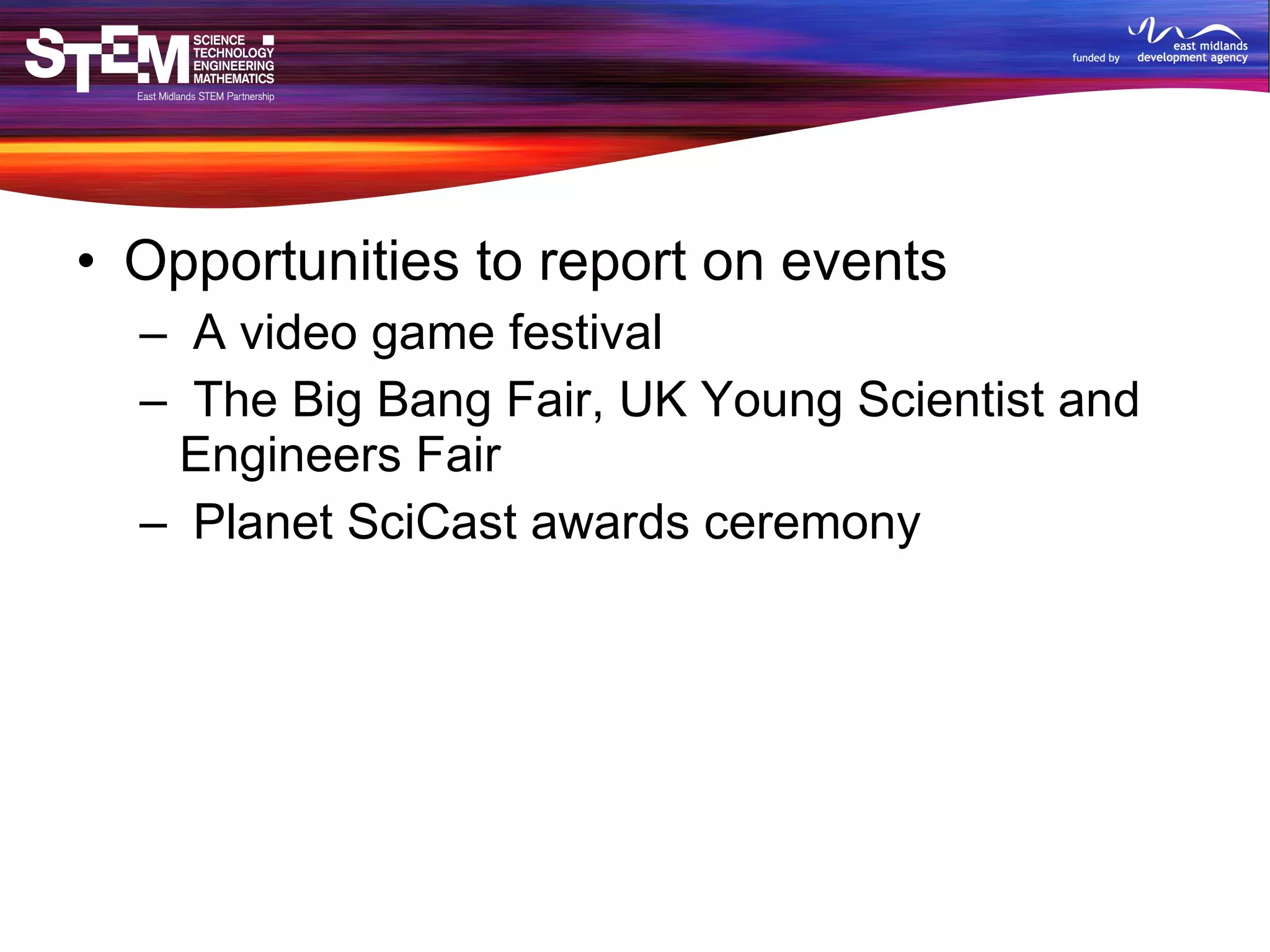 Opportunities to report on events A video game festival The Big Bang Fair, UK Young Scientist and Engineers Fair Planet SciCast awards ceremony 