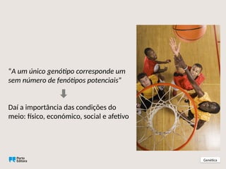 “A um único genótipo corresponde um
sem número de fenótipos potenciais”
Daí a importância das condições do
meio: físico, económico, social e afetivo
Genética
 