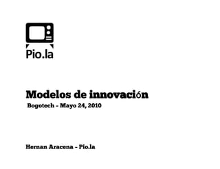 Modelos de innovaci n
Bogotech – Mayo 24, 2010




Hernan Aracena – Pio.la
 