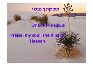 ‫את קונך נפשי‬

           Эт конэх нафши

Praise, my soul, the King of
          Heaven

                               5-h
 