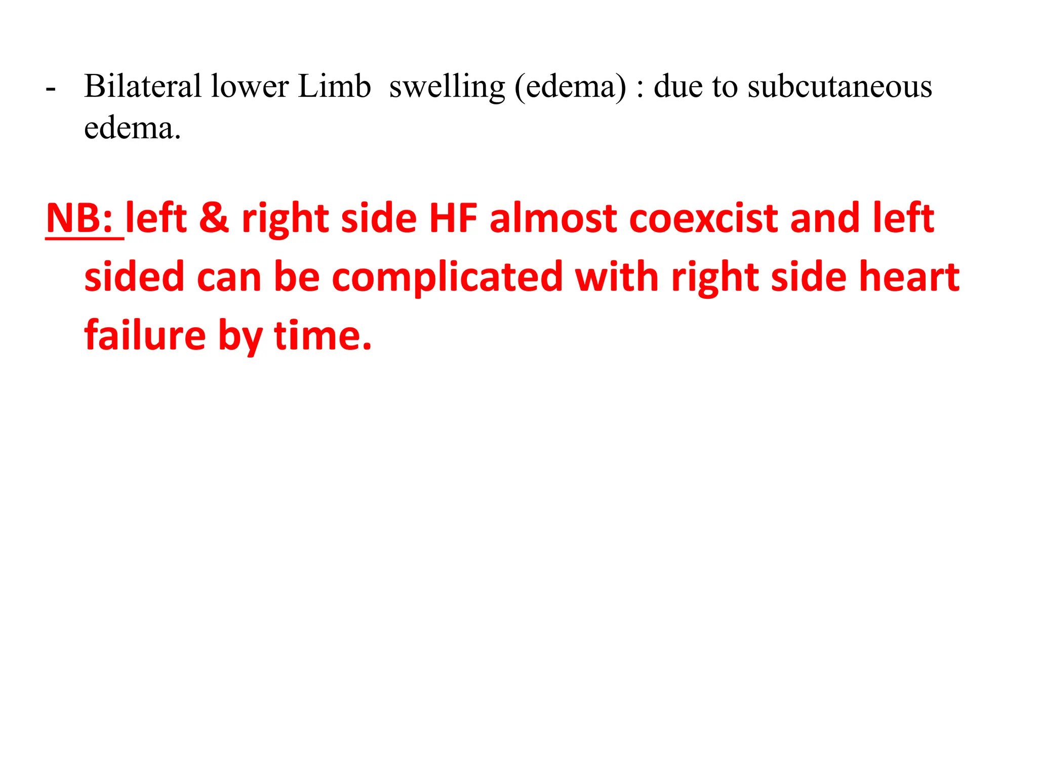 - Bilateral lower Limb swelling (edema) : due to subcutaneous
edema.
NB: left & right side HF almost coexcist and left
sided can be complicated with right side heart
failure by time.
 