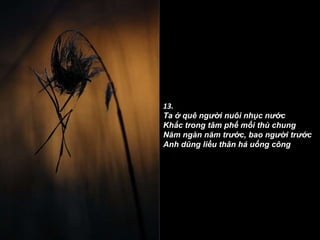 13. Ta ở quê người nuôi nhục nước Khắc trong tâm phế mối thù chung Năm ngàn năm trước, bao người trước Anh dũng liều thân há uổng công ? 