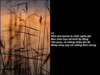 14. Nhìn thử quanh ta nhân nghĩa giả Bon chen trục lợi buổi đò đông Văn quan, võ tướng nhiều tên đã Nhớp nhúa quỳ xin miếng đỉnh chung 