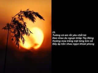 23. Tưởng có em rồi yêu chết bỏ Ðeo nhau du ngoạn khắp Tây Ðông Hưởng mùa trăng mật lừng kim cổ Ðầy ắp hồn nhau ngọn khoái phong 