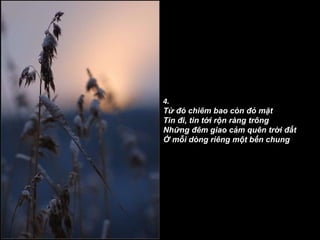 4. Từ đó chiêm bao còn đỏ mặt Tin đi, tin tới rộn ràng trông Những đêm giao cảm quên trời đất Ở mỗi dòng riêng một bến chung   