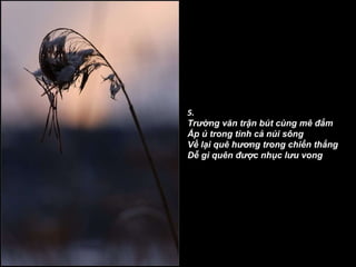 5. Trường văn trận bút cùng mê đắm Ấp ủ trong tình cả núi sông Về lại quê hương trong chiến thắng Dễ gì quên được nhục lưu vong   