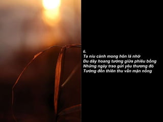 6. Ta níu cành mong hôn lá nhớ Ðu dây hoang tưởng giữa phiêu bồng Những ngày trao gửi yêu thương đó Tưởng đến thiên thu vẫn mặn nồng .   