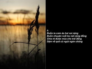 9. Buồn ta cơm áo hai vai nặng Buồn chuyện ruồi bu nát cộng đồng Chia rẽ được mùa cho trái đắng Dặm về quê cũ ngút ngàn chông 