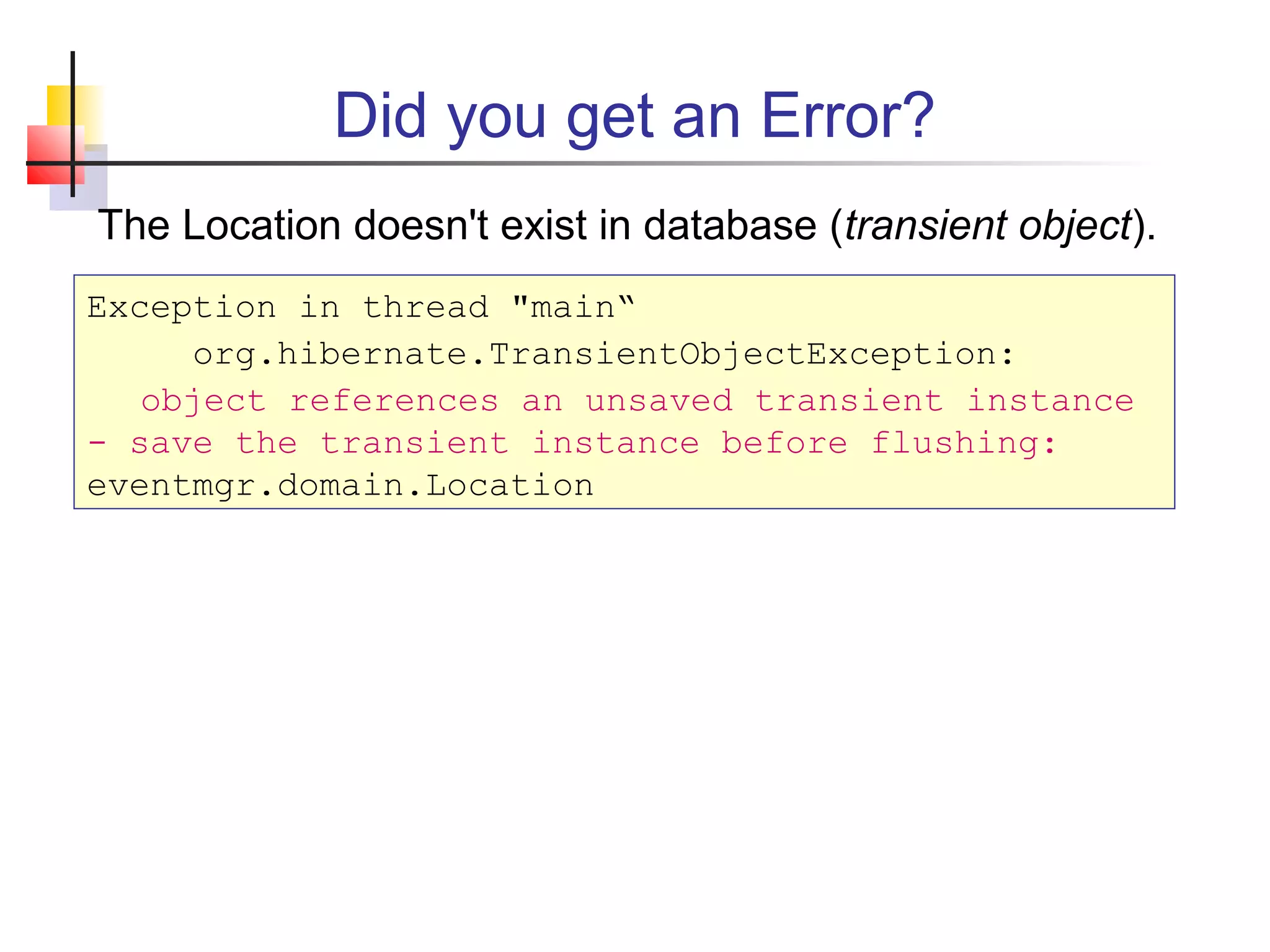 Did you get an Error?
The Location doesn't exist in database (transient object).
Exception in thread "main“
org.hibernate.TransientObjectException:
object references an unsaved transient instance
- save the transient instance before flushing:
eventmgr.domain.Location
 