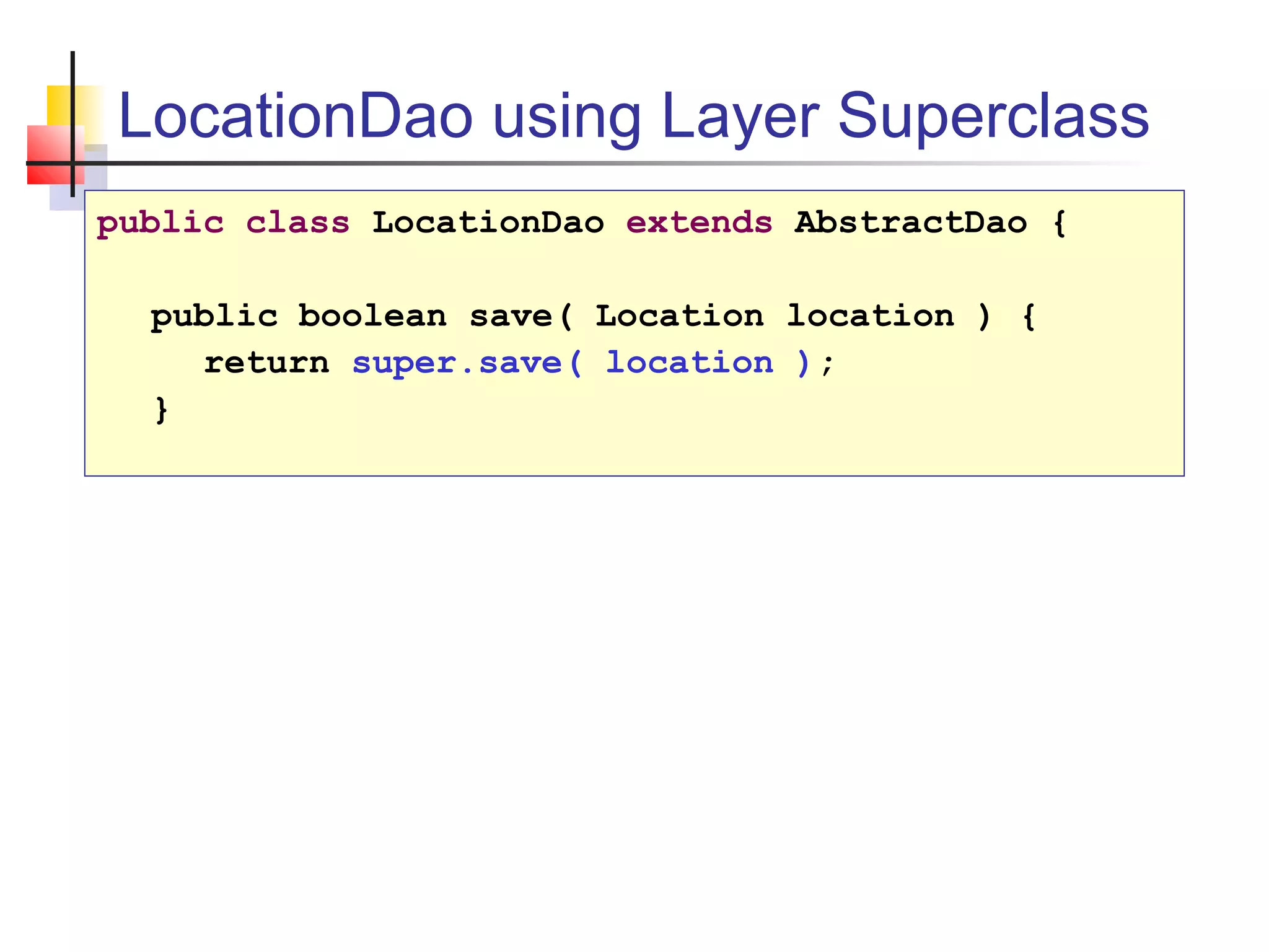 LocationDao using Layer Superclass
public class LocationDao extends AbstractDao {
public boolean save( Location location ) {
return super.save( location );
}
 