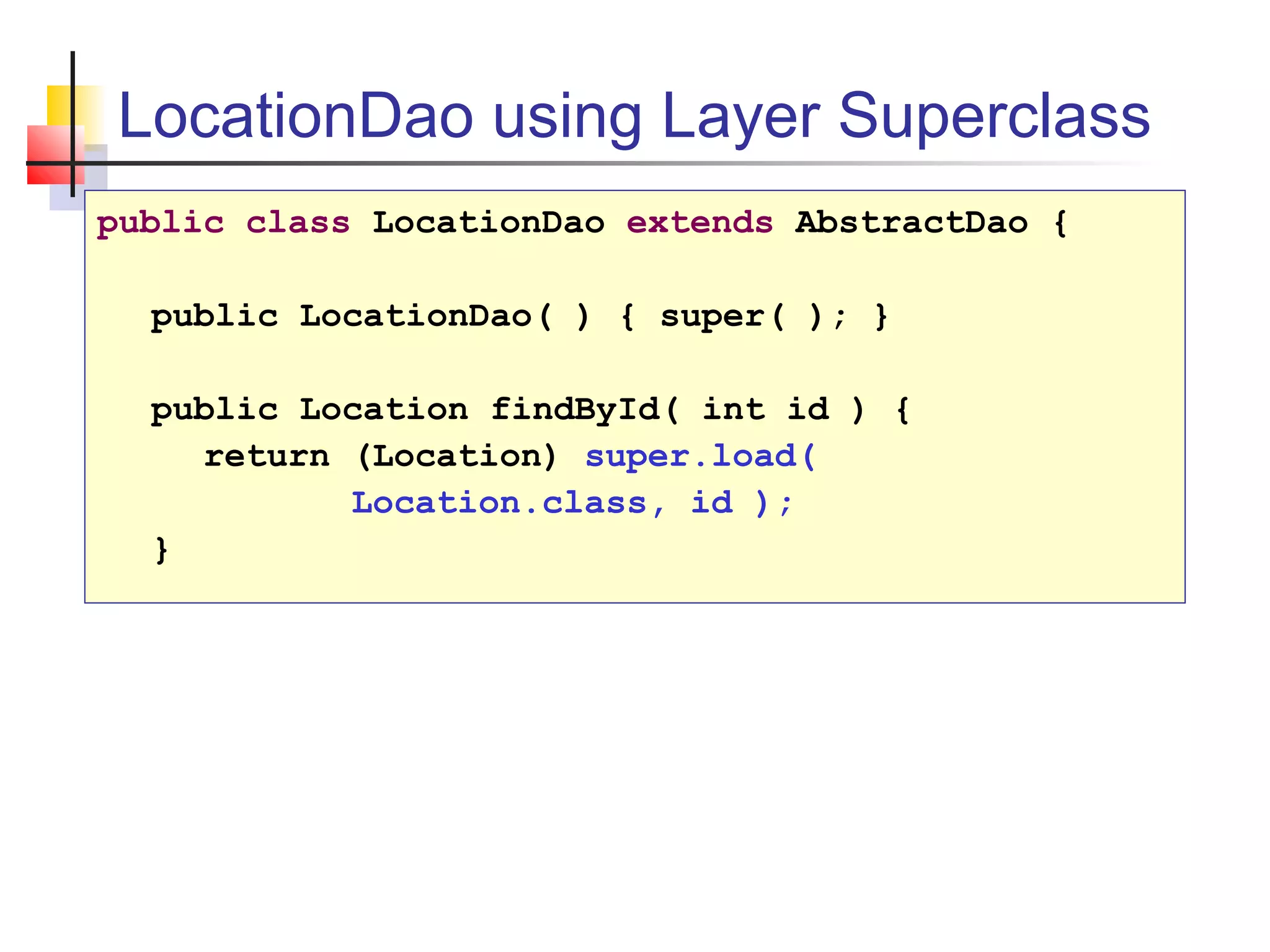 LocationDao using Layer Superclass
public class LocationDao extends AbstractDao {
public LocationDao( ) { super( ); }
public Location findById( int id ) {
return (Location) super.load(
Location.class, id );
}
 