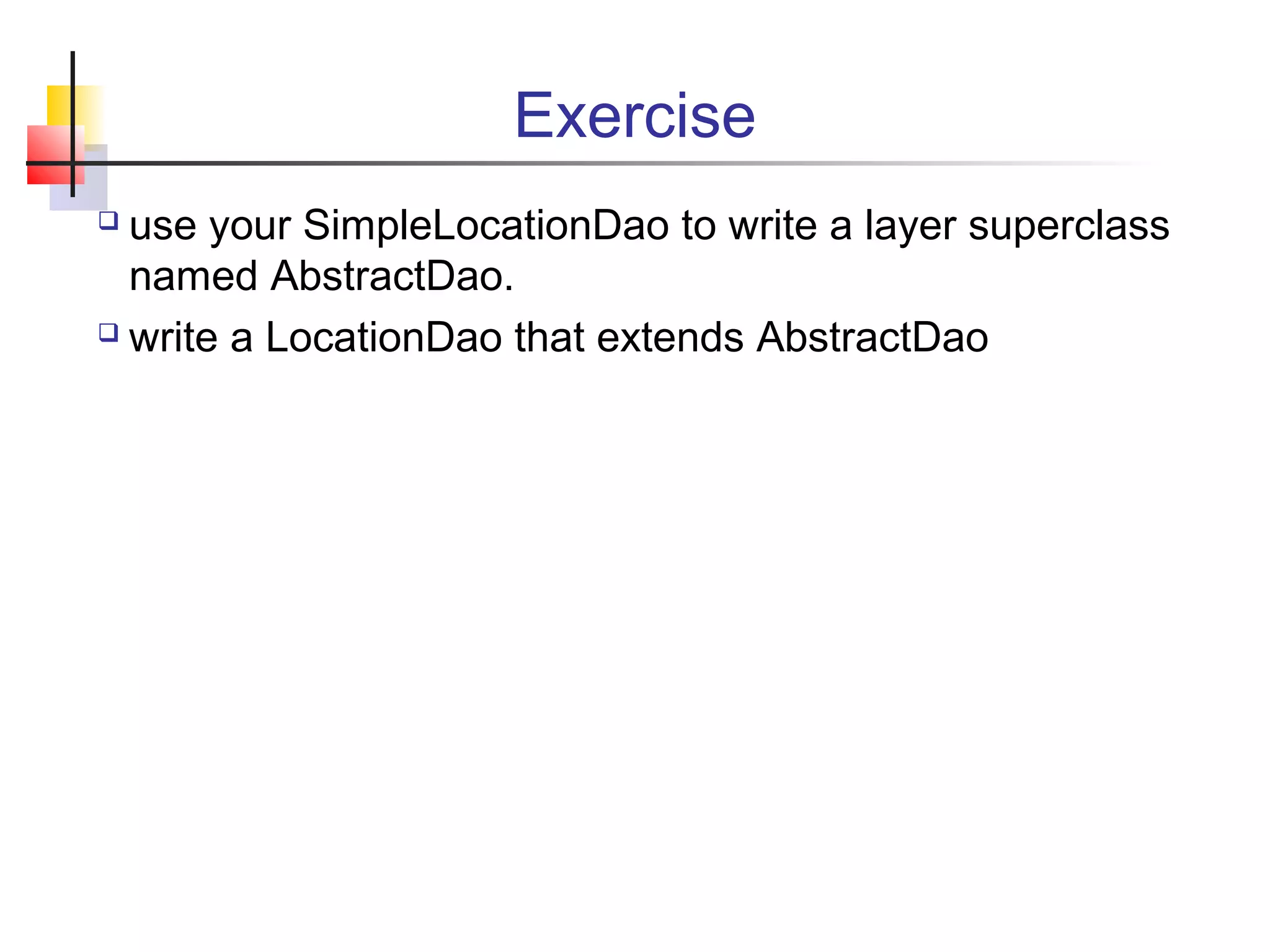 Exercise
 use your SimpleLocationDao to write a layer superclass
named AbstractDao.
 write a LocationDao that extends AbstractDao
 