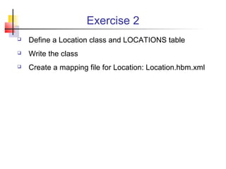 Exercise 2
 Define a Location class and LOCATIONS table
 Write the class
 Create a mapping file for Location: Location.hbm.xml
 