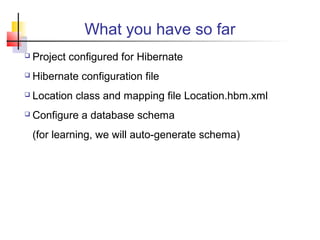 What you have so far
 Project configured for Hibernate
 Hibernate configuration file
 Location class and mapping file Location.hbm.xml
 Configure a database schema
(for learning, we will auto-generate schema)
 