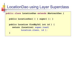 LocationDao using Layer Superclass
public class LocationDao extends AbstractDao {
public LocationDao( ) { super( ); }
public Location findById( int id ) {
return (Location) super.load(
Location.class, id );
}
 