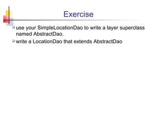 Exercise
 use your SimpleLocationDao to write a layer superclass
named AbstractDao.
 write a LocationDao that extends AbstractDao
 