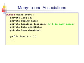 Many-to-one Associations
public class Event {
private long id;
private String name;
private Location location; // 1-to-many assoc.
private Date startDate;
private long duration;
public Event( ) { }
...
}
 