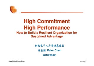 High Commitment
                    High Performance
          How to Build a Resilient Organization for
                  Sustained Advantage

                         創意電子人力資源處處長
                          陳基國 Peter Chen
                             2010/09/08
                                                               1
Copy Right @Peter Chen                                2010/09/08
 