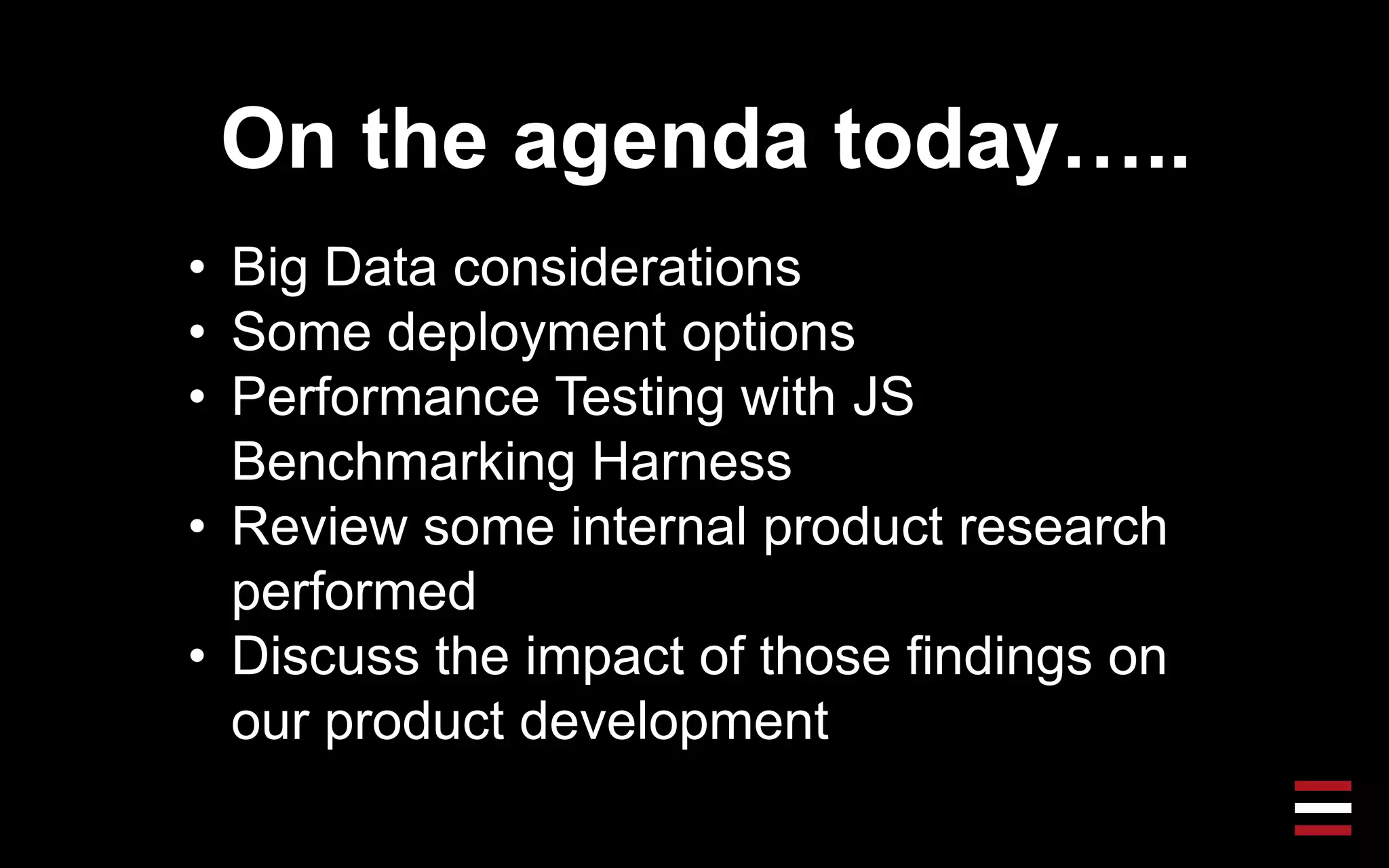 On the agenda today…..
• Big Data considerations
• Some deployment options
• Performance Testing with JS
Benchmarking Harness
• Review some internal product research
performed
• Discuss the impact of those findings on
our product development
 