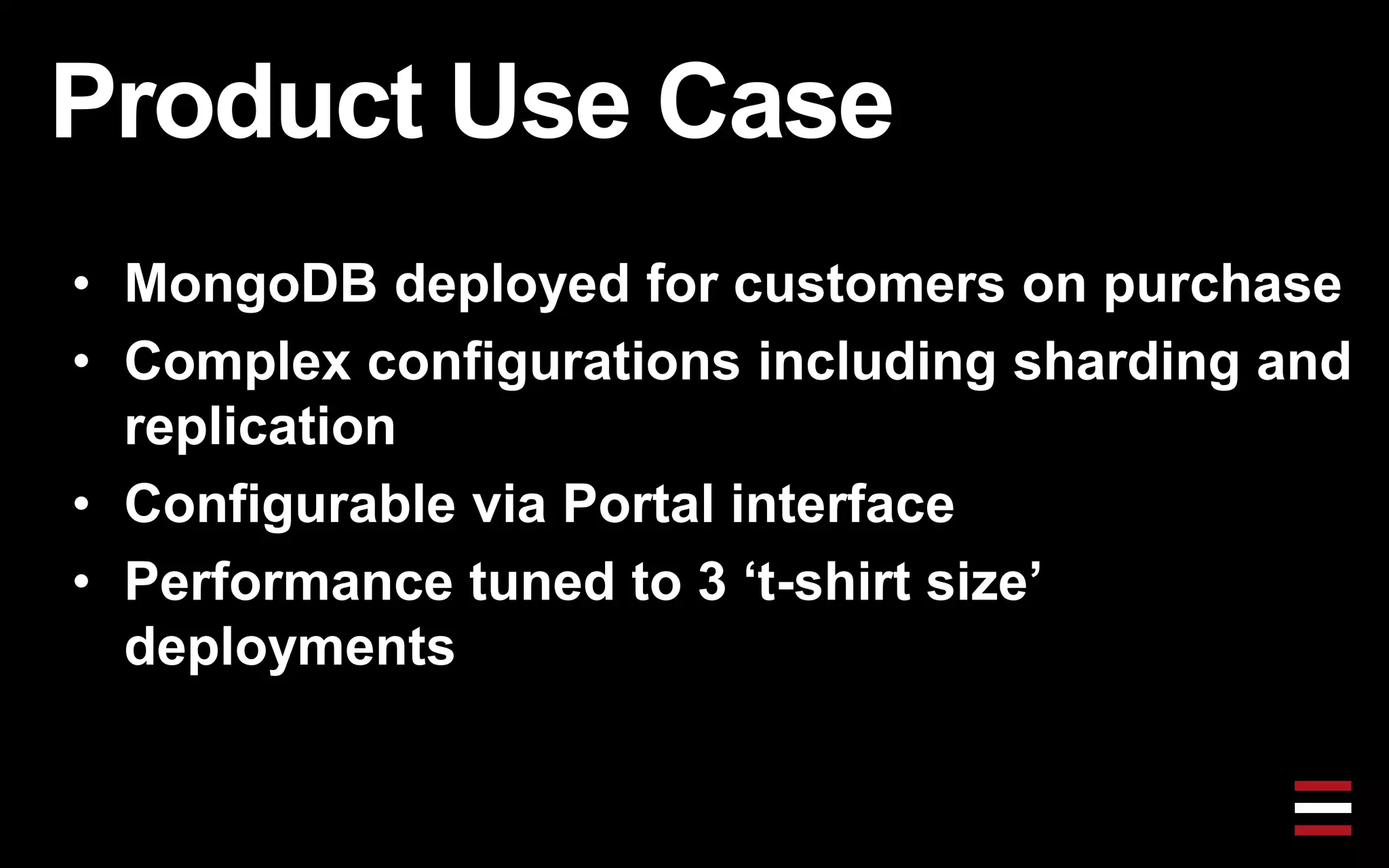 Product Use Case
• MongoDB deployed for customers on purchase
• Complex configurations including sharding and
replication
• Configurable via Portal interface
• Performance tuned to 3 „t-shirt size‟
deployments
 