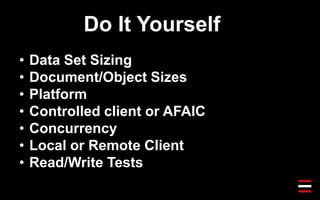 Do It Yourself
• Data Set Sizing
• Document/Object Sizes
• Platform
• Controlled client or AFAIC
• Concurrency
• Local or Remote Client
• Read/Write Tests
 