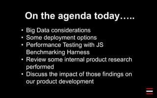 On the agenda today…..
• Big Data considerations
• Some deployment options
• Performance Testing with JS
Benchmarking Harness
• Review some internal product research
performed
• Discuss the impact of those findings on
our product development
 