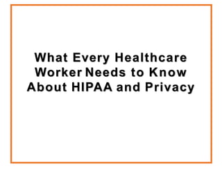 What Every Healthcare
Worker Needs to Know
About HIPAA and Privacy
 