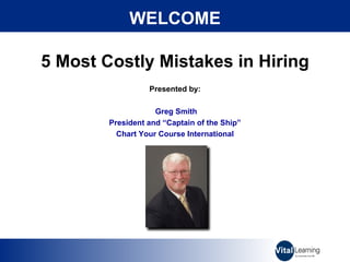5 Most Costly Mistakes in Hiring Presented by: Greg Smith President and “Captain of the Ship” Chart Your Course International WELCOME 