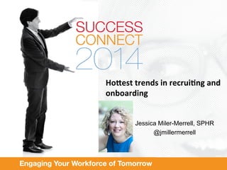 Ho#est 
trends 
in 
recrui.ng 
and 
onboarding 
Jessica Miler-Merrell, SPHR 
@jmillermerrell 
 