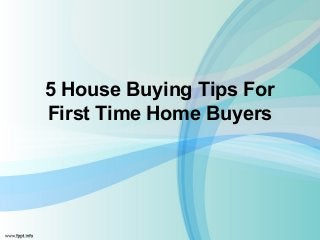 5 House Buying Tips For
First Time Home Buyers
 