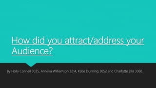 How did you attract/address your
Audience?
By Holly Connell 3035, Anneka Williamson 3214, Katie Dunning 3052 and Charlotte Ellis 3060.
 