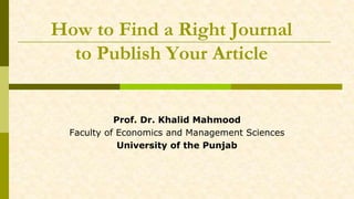 How to Find a Right Journal
to Publish Your Article
Prof. Dr. Khalid Mahmood
Faculty of Economics and Management Sciences
University of the Punjab
 