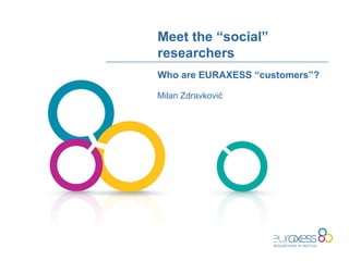 Meet the “social”
researchers
Milan Zdravković
Who are EURAXESS “customers”?
 