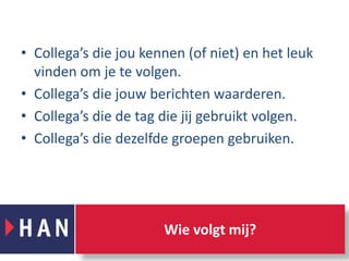 Collega’s die jou kennen (of niet) en het leuk vinden om je te volgen.Collega’s die jouw berichten waarderen.Collega’s die de tag die jij gebruikt volgen.Collega’s die dezelfde groepen gebruiken.Wie volgt mij?