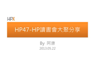 HP47-HP讀書會大聚分享
By 阿康
2013.05.22
 