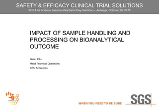 IMPACT OF SAMPLE HANDLING AND
PROCESSING ON BIOANALYTICAL
OUTCOME
Haiko Pillu
Head Technical Operations
CPU Antwerpen
SAFETY & EFFICACY CLINICAL TRIAL SOLUTIONS
SGS Life Science Services Biopharm Day Seminar – Antwerp, October 29, 2015
 