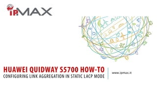 HUAWEI QUIDWAY S5700 HOW-TO
CONFIGURING LINK AGGREGATION IN STATIC LACP MODE
www.ipmax.it
 