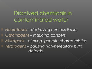  Neurotoxins – destroying nervous tissue.
 Carcinogens – inducing cancers
 Mutagens – altering genetic characteristics
 Teratogens – causing non-hereditary birth
              defects.
 